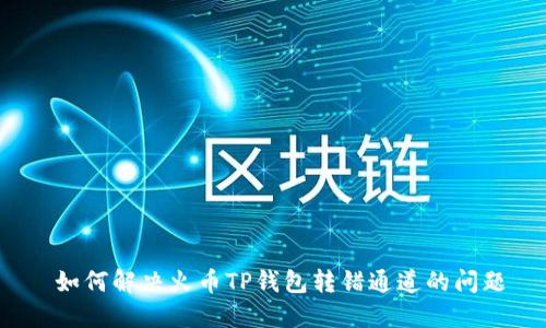 如何解决火币TP钱包转错通道的问题