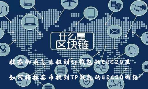 抹茶的币怎么提到tp钱包的ERC20里
如何将抹茶币提到TP钱包的ERC20网络